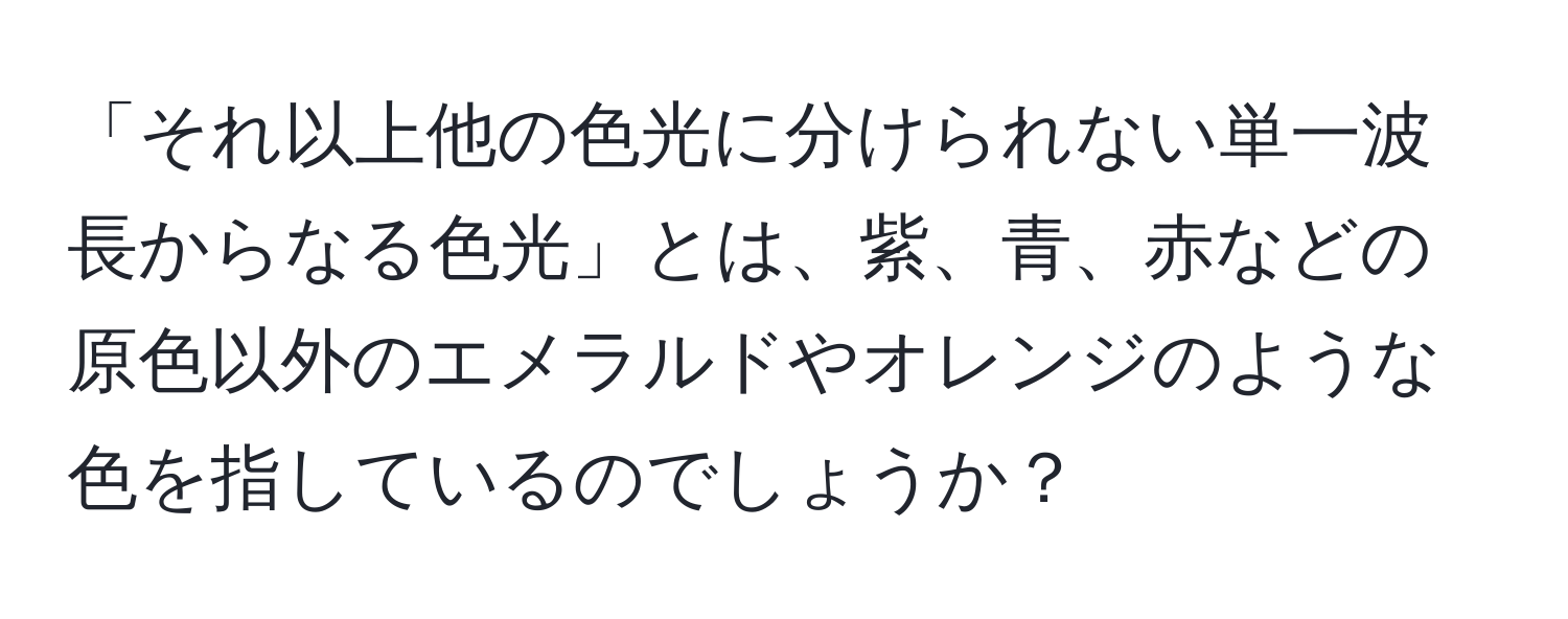 「それ以上他の色光に分けられない単一波長からなる色光」とは、紫、青、赤などの原色以外のエメラルドやオレンジのような色を指しているのでしょうか？