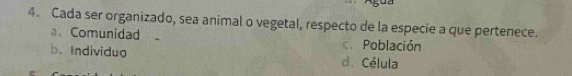 Cada ser organizado, sea animal o vegetal, respecto de la especie a que pertenece.
a Comunidad c. Población
b. Individuo d. Célula