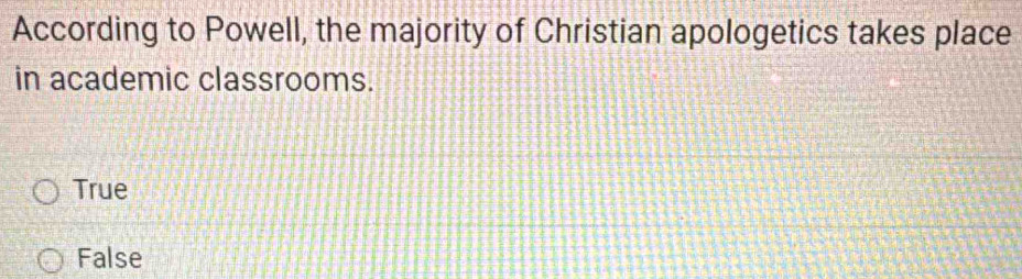 According to Powell, the majority of Christian apologetics takes place
in academic classrooms.
True
False