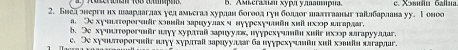 B. rm xyβπ уπβh c. Xəвиün Gañha
2. Биедрнергинх шаардагдах уед амьегал хурдан богоодгуη боллог шалгааныг тайлбарлана уу. 1 оноо
a. Эе хучшπгорогчнйг хэвнйн зариуулах ч нуурехучлйη хийихэр длгардаг.
b. Эе хγчнπторогчнйгнлγγ хурдтай зариуулк, нуурехγчлйи хнйг ихэр ялгаруулдаг.
e. Эе хγчиπτорогчнйг шлγу хγрдτай зариууллаг бацγγрехγчлйи хий хэвийн ялгарлаг.