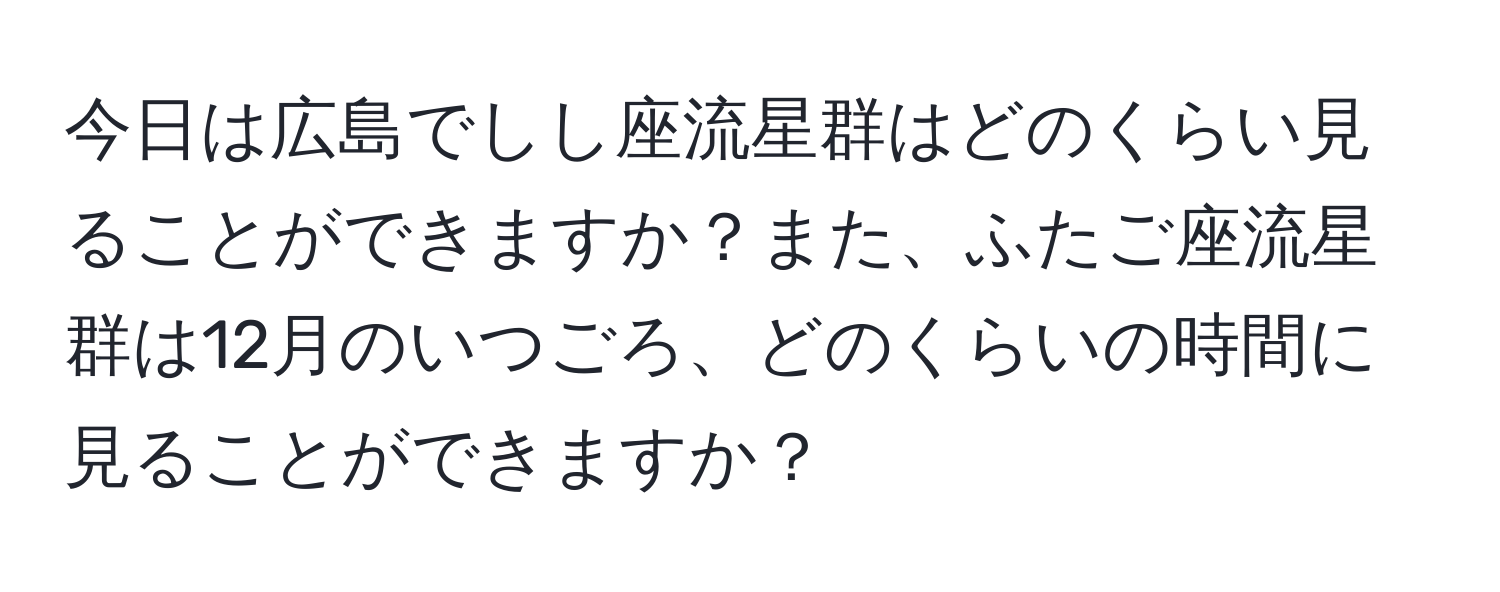 今日は広島でしし座流星群はどのくらい見ることができますか？また、ふたご座流星群は12月のいつごろ、どのくらいの時間に見ることができますか？