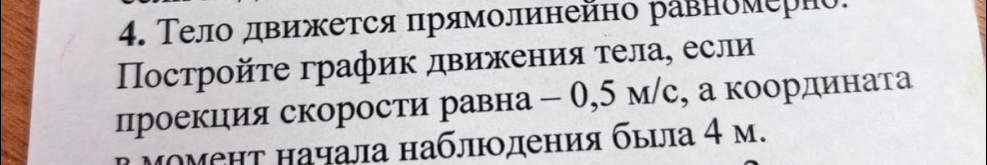 Τело движκется πрямолинейно равномерно. 
Пострοйτе график движения τела, если 
проекиия скорости равна - 0,5 м/с, а координата 
μомент начала наблюодения бьιла 4 м.