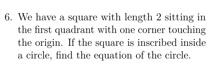 We have a square with length 2 sitting in 
the first quadrant with one corner touching 
the origin. If the square is inscribed inside 
a circle, find the equation of the circle.