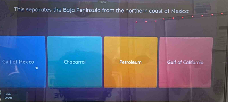 15/20
This separates the Baja Peninsula from the northern coast of Mexico:
Gulf of Mexico Chaparral Petroleum Gulf of California
Luke
Lopez