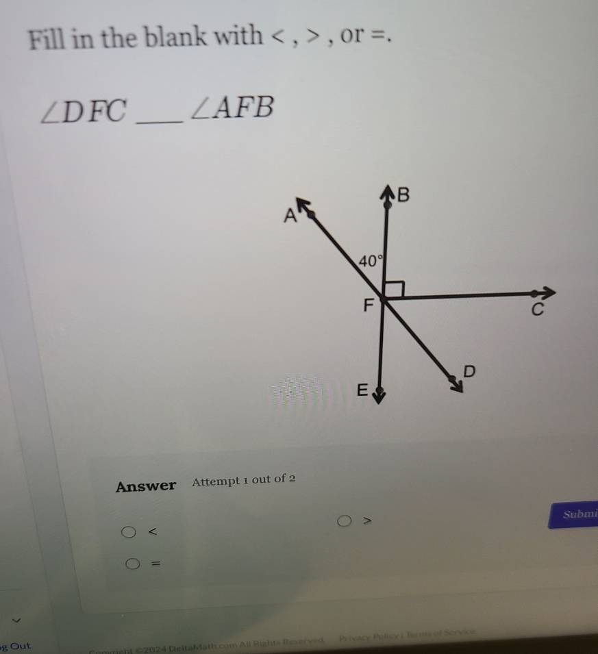 Fill in the blank with < , > , or =.
∠ DFC _ ∠ AFB
Answer Attempt 1 out of 2
>
Submi
=
g Out
right 02024 ReltaMath com All Rights Reverved  Privacy Pilicy i Terns of Scrvice