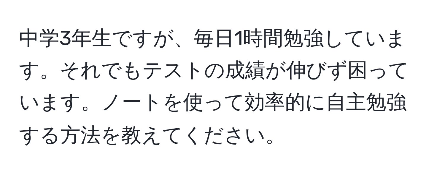 中学3年生ですが、毎日1時間勉強しています。それでもテストの成績が伸びず困っています。ノートを使って効率的に自主勉強する方法を教えてください。