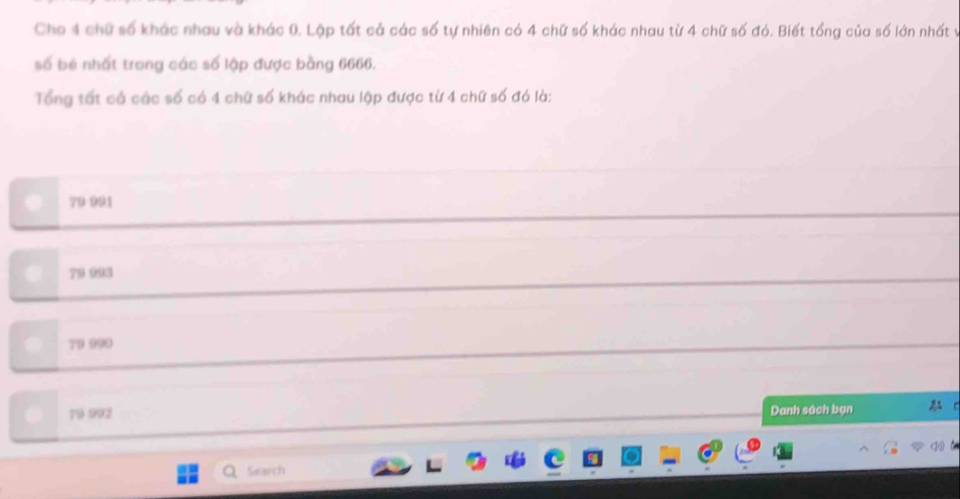 Cho 4 chữ số khác nhau và khác 0. Lập tất cả các số tự nhiên có 4 chữ số khác nhau từ 4 chữ số đó. Biết tổng của số lớn nhất v
số bé nhất trong các số lập được bằng 6666.
Tổng tất cả các số có 4 chữ số khác nhau lập được từ 4 chữ số đó là:
79 991
79 993
79 990
Danh sách bạn 2 
Search