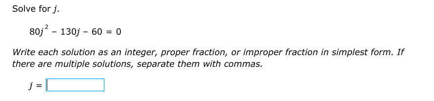 Solve for j.
80j^2-130j-60=0
Write each solution as an integer, proper fraction, or improper fraction in simplest form. If 
there are multiple solutions, separate them with commas.
j=□