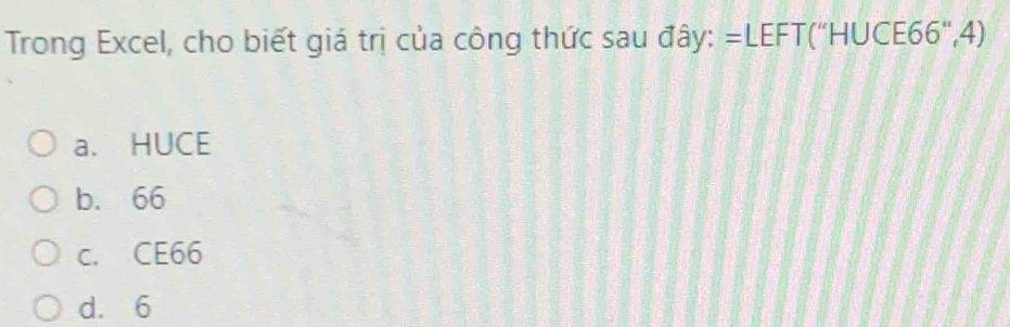 Trong Excel, cho biết giá trị của công thức sau đây: =LEFT(“HUCE66",4)
a. HUCE
b. 66
c. CE66
d. 6