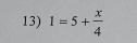 1=5+ x/4 