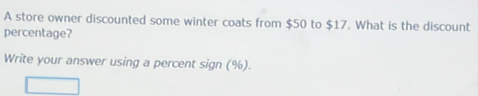 A store owner discounted some winter coats from $50 to $17. What is the discount 
percentage? 
Write your answer using a percent sign (%).