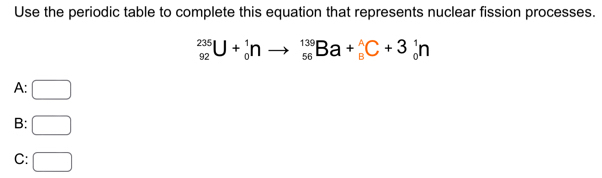 Use the periodic table to complete this equation that represents nuclear fission processes.
_(92)^(235)U+_0^1nto _(56)^(139)Ba+_8^(wedge)C+3_0^1n
A: □
B: □
C: □