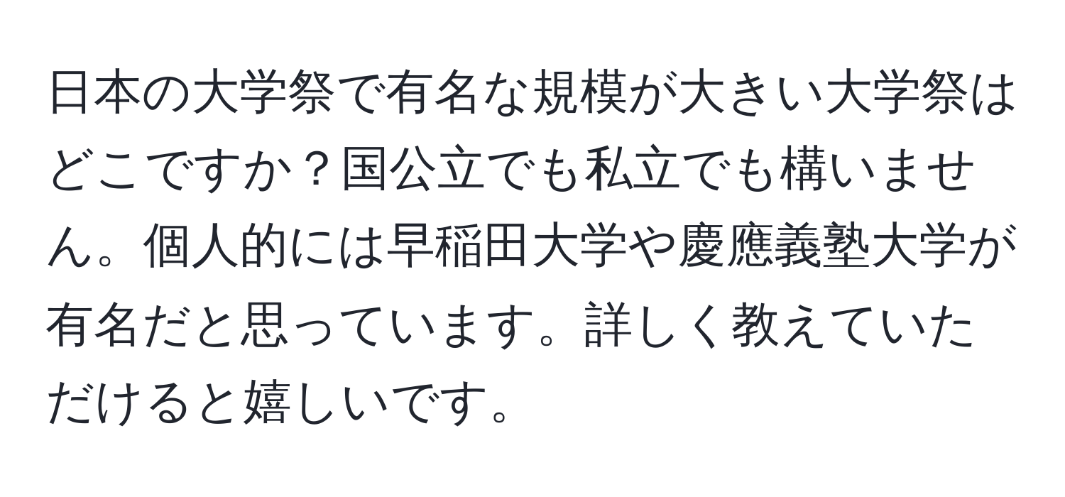 日本の大学祭で有名な規模が大きい大学祭はどこですか？国公立でも私立でも構いません。個人的には早稲田大学や慶應義塾大学が有名だと思っています。詳しく教えていただけると嬉しいです。