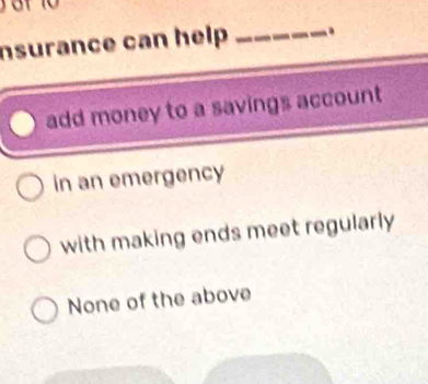 nsurance can help _.
add money to a savings account
in an emergency
with making ends meet regularly
None of the above