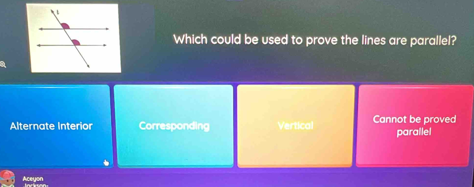 Which could be used to prove the lines are parallel?
Q
Alternate Interior Corresponding Vertical
Cannot be proved
parallel
Aceyon
Jackson-