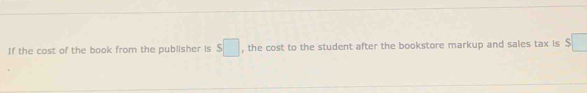 If the cost of the book from the publisher is s□ , the cost to the student after the bookstore markup and sales tax is $□