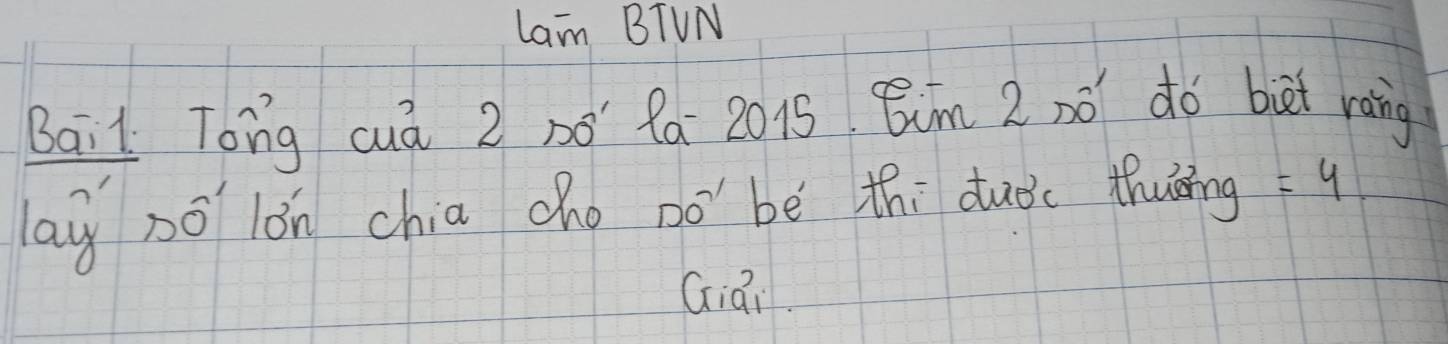 Lam BTUN 
Bail Tong cuá 2 n0 fa 2015 Cm 2 nó do biet rang 
lay nó lǒn chia cho nobè thi duǒc thuing =4
Giái