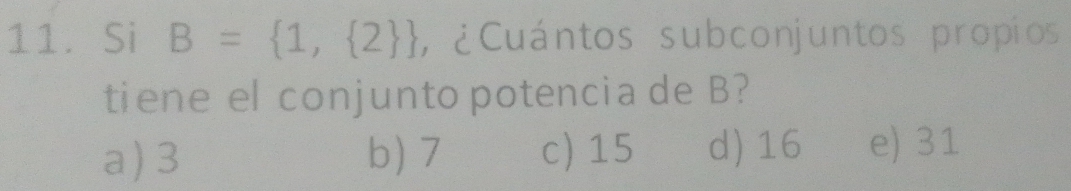 Si B= 1, 2  , ¿Cuántos subconjuntos propios
tiene el conjunto potencia de B?
a) 3 b) 7 c) 15 d) 16 e) 31