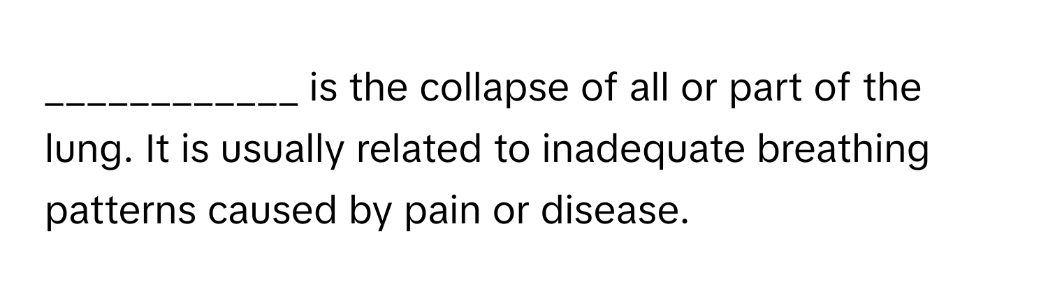 is the collapse of all or part of the lung. It is usually related to inadequate breathing patterns caused by pain or disease.