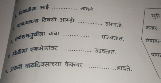 दिवाळीला आई _लावते. 
गुढी 
२ पाडव्याच्या दिवशी आम्ही_ 
उभारतो. 
३. गणेशचतुर्थीला बाबा_ 
सजवतात. मेणबत 
४ होळीला एकमेकांवर_ 
उडवतात. 
पण 
५ अवनी वाढदिवसाच्या केकवर_ 
लावते.