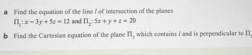 a Find the equation of the line / of intersection of the planes
prodlimits _1:x-3y+5z=12 and prodlimits _2:5x+y+z=20
b Find the Cartesian equation of the plane π _3 which contains / and is perpendicular to II