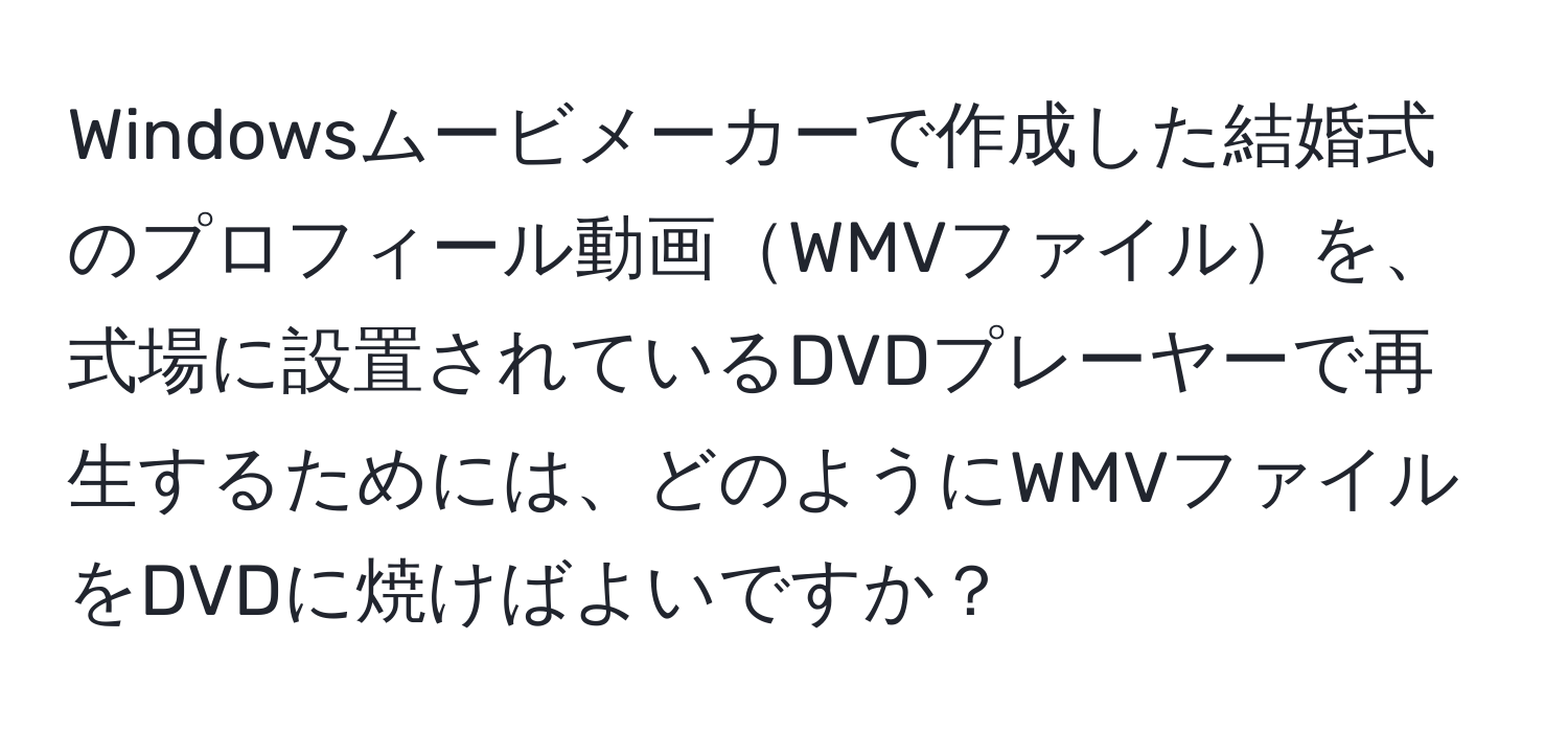 Windowsムービメーカーで作成した結婚式のプロフィール動画WMVファイルを、式場に設置されているDVDプレーヤーで再生するためには、どのようにWMVファイルをDVDに焼けばよいですか？