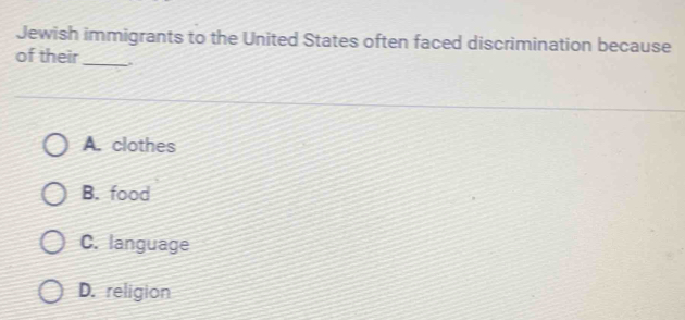 Jewish immigrants to the United States often faced discrimination because
of their
_
A. clothes
B. food
C. language
D. religion