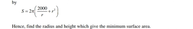 by
S=2π ( 2000/r +r^2)
Hence, find the radius and height which give the minimum surface area.