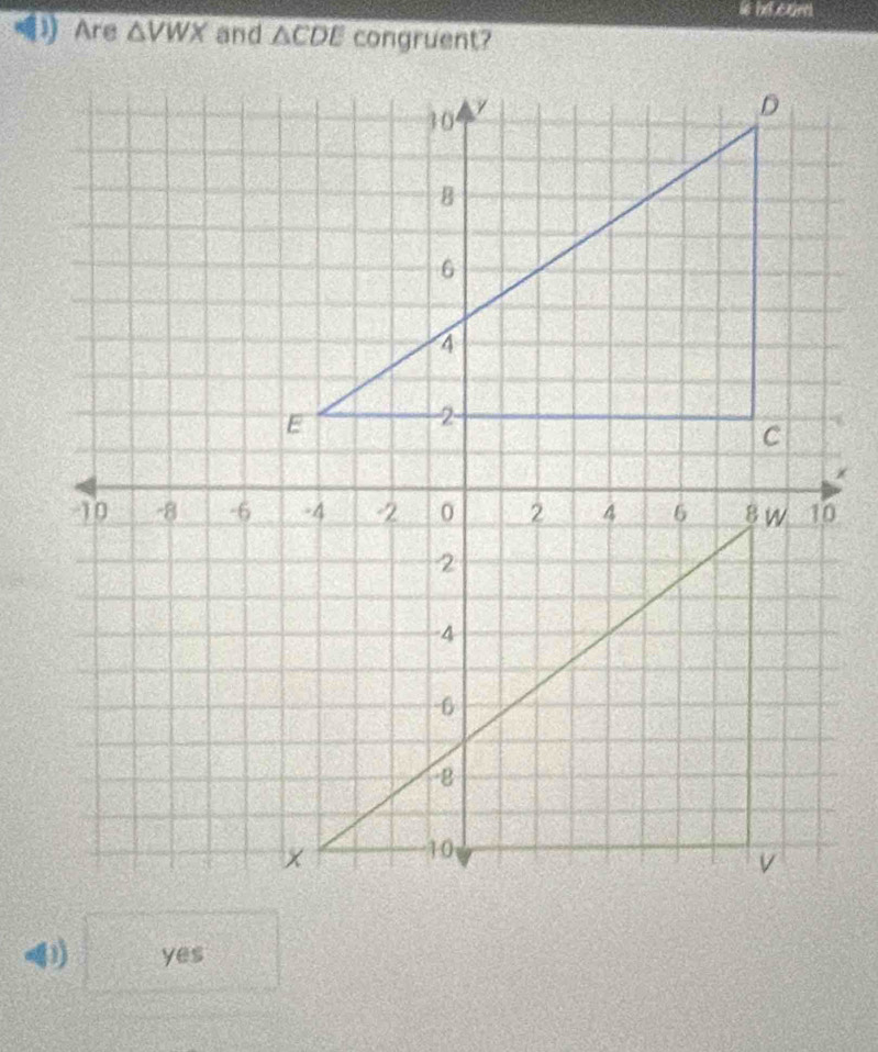 is he cam
Are △ VWX and △ CDE congruent?
) yes