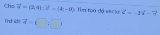 Cho vector u=(2;6); vector v=(4;-9). Tìm tọa độ vectơ vector a=-2vector u-vector v
Trả lời: vector a=(□ :□ )