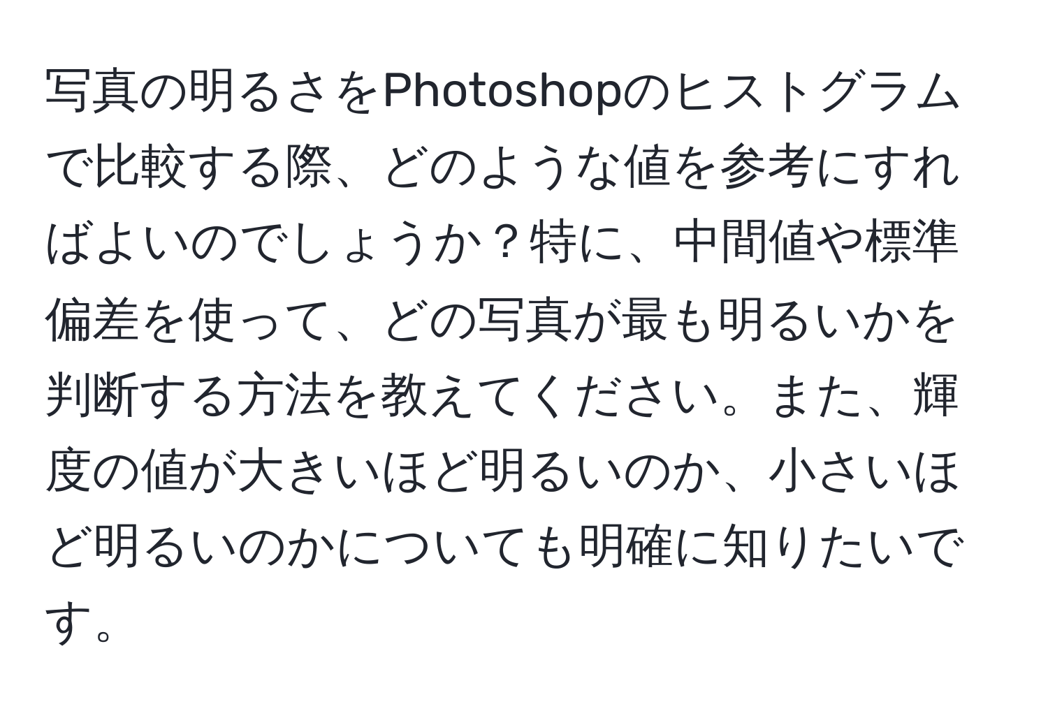 写真の明るさをPhotoshopのヒストグラムで比較する際、どのような値を参考にすればよいのでしょうか？特に、中間値や標準偏差を使って、どの写真が最も明るいかを判断する方法を教えてください。また、輝度の値が大きいほど明るいのか、小さいほど明るいのかについても明確に知りたいです。