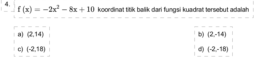 f(x)=-2x^2-8x+10 koordinat titik balik dari fungsi kuadrat tersebut adalah
a) (2,14) b) (2,-14)
c) (-2,18) d) (-2,-18)