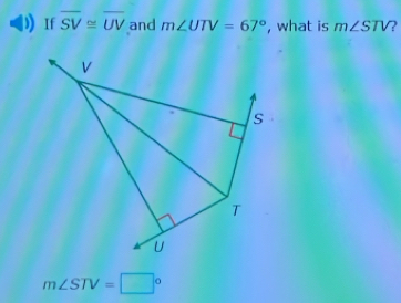 If overline SV≌ overline UV and m∠ UTV=67° , what is m∠ STV 2
V
s
T
U
m∠ STV=□°