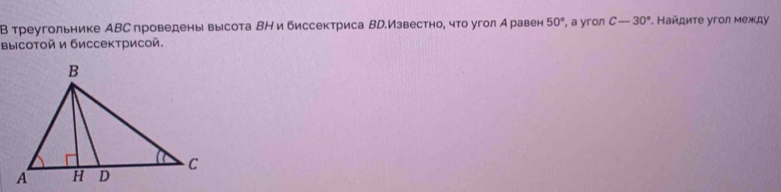 В треугольнике АВС проведены высота ВН и биссектриса ВD.Известно, что угол А равен 50° , a yron C-30° *. Ηайдиτе угοл между 
высотοй и биссектрисой.