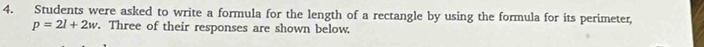 Students were asked to write a formula for the length of a rectangle by using the formula for its perimeter,
p=2l+2w. Three of their responses are shown below.