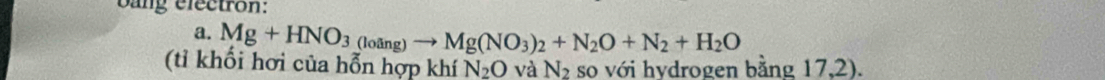 bang electron: 
a. Mg+HNO_3(loing)to Mg(NO_3)_2+N_2O+N_2+H_2O
(tỉ khối hơi của hỗn hợp khí N_2O và N_2 so với hydrogen bằng 17,2).