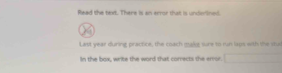 Read the text. There is an error that is underlined. 
Last year during practice, the coach makig sure to run laps with the stud 
In the box, write the word that corrects the error.