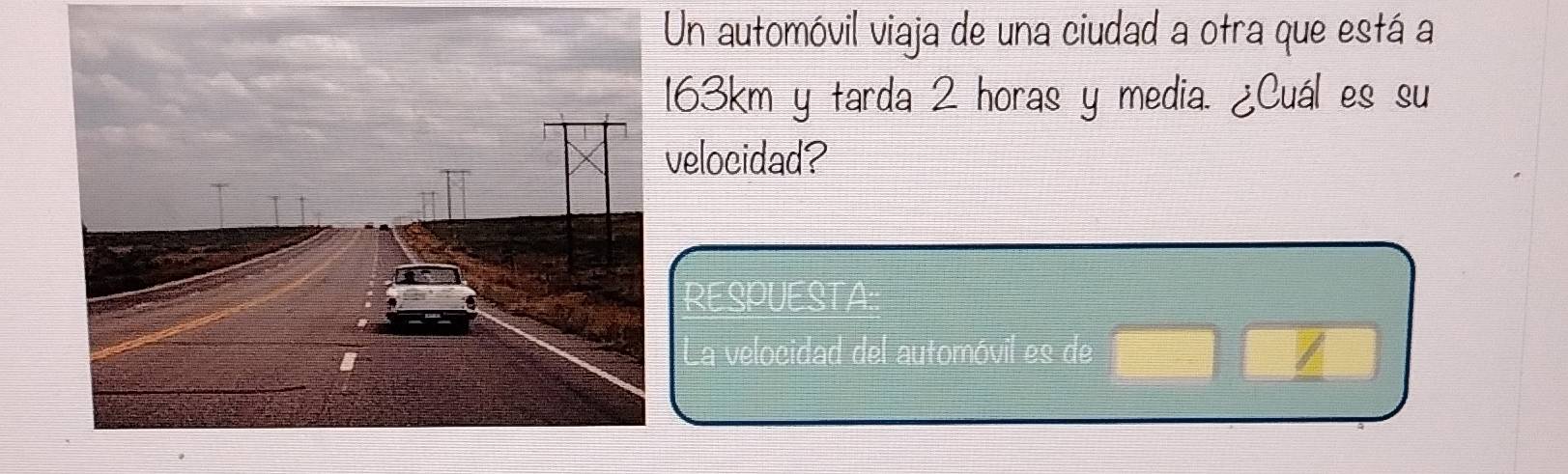 Un automóvil viaja de una ciudad a otra que está a
163km y tarda 2 horas y media. ¿Cuál es su 
elocidad? 
RESPUESTA 
a velocidad del automóvil es de