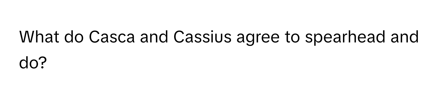 What do Casca and Cassius agree to spearhead and do?