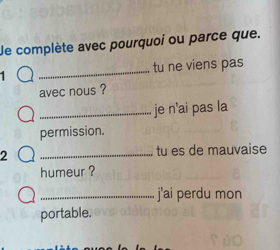 Je complète avec pourquoi ou parce que. 
1 _tu ne viens pas 
avec nous ? 
_je n’ai pas la 
permission. 
2 
_tu es de mauvaise 
humeur ? 
_j'ai perdu mon 
portable.