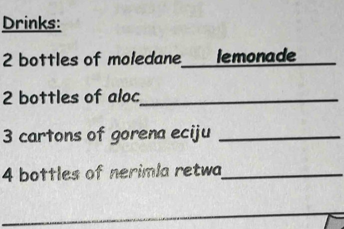 Drinks:
2 bottles of moledane_ lemonade
2 bottles of aloc_
3 cartons of gorena eciju_
4 bottles of nerimla retwa_ 
_