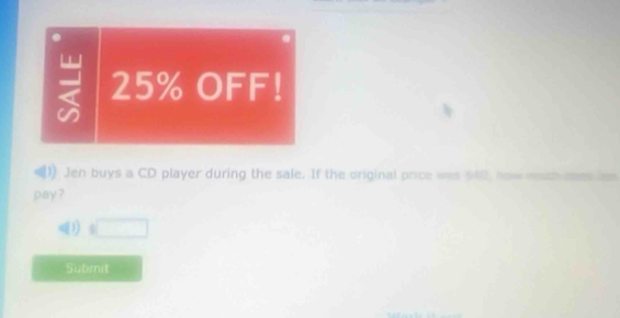 = 25% OFF! 
1) Jen buys a CD player during the sale. If the original price was $40, now mach ones n 
pay? 
□ 
Submit