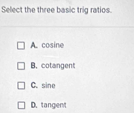 Select the three basic trig ratios.
A. cosine
B. cotangent
C. sine
D. tangent