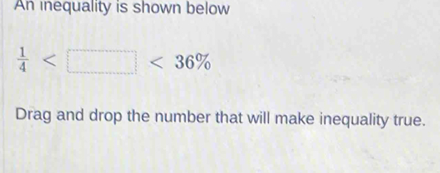 An inequality is shown below
 1/4  <36%
Drag and drop the number that will make inequality true.