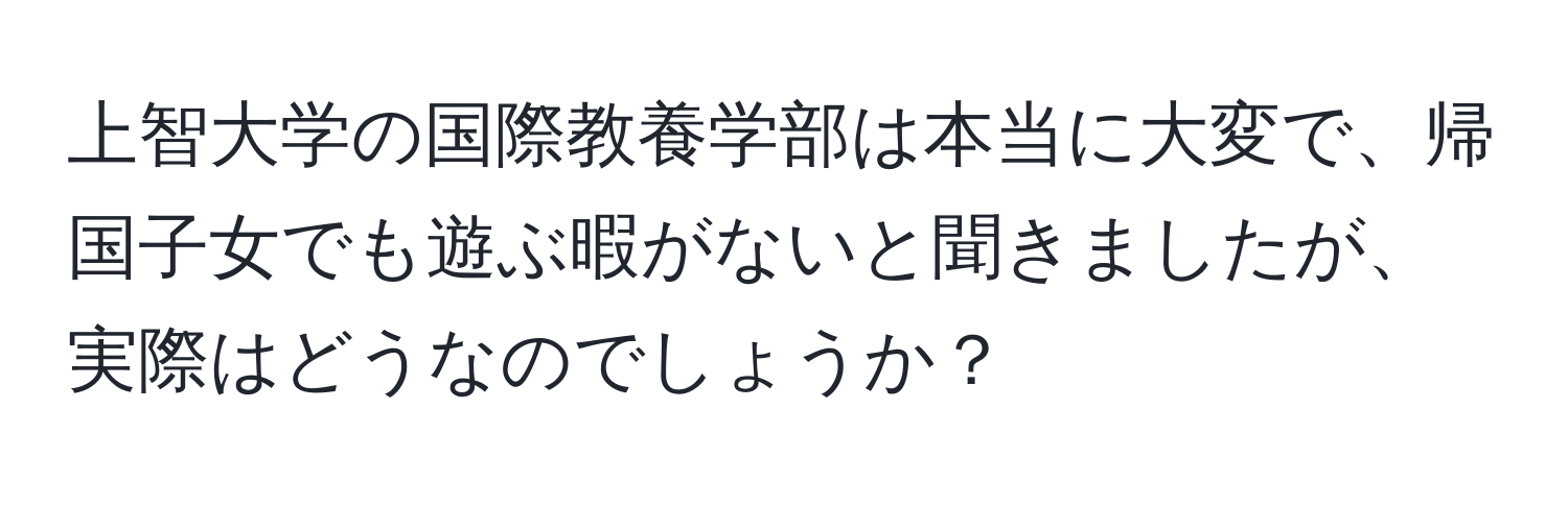 上智大学の国際教養学部は本当に大変で、帰国子女でも遊ぶ暇がないと聞きましたが、実際はどうなのでしょうか？