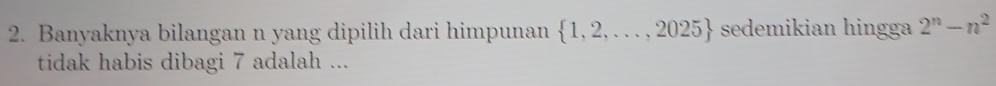 Banyaknya bilangan n yang dipilih dari himpunan  1,2,...,2025 sedemikian hingga 2^n-n^2
tidak habis dibagi 7 adalah ...