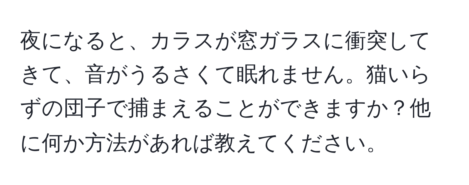 夜になると、カラスが窓ガラスに衝突してきて、音がうるさくて眠れません。猫いらずの団子で捕まえることができますか？他に何か方法があれば教えてください。