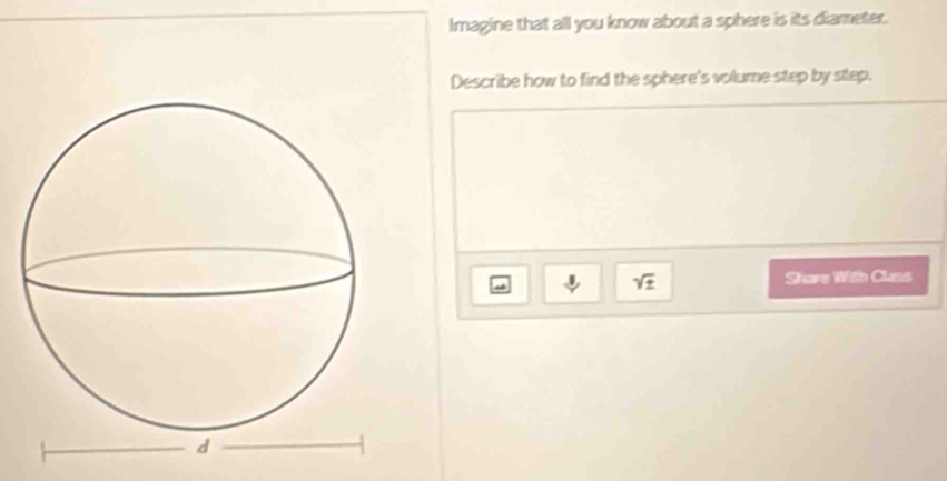 Imagine that all you know about a sphere is its diameter. 
Describe how to find the sphere's volume step by step. 
1 sqrt(± ) Share With Class