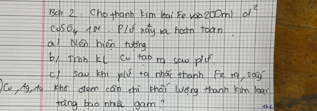 Bq: 2. Cho thanb kim leai Fe v0o200m) d^2 
cosog (a Plú xdy m hcàn toàn. 
a Nen hién tyong 
b) Jinh kl cu tap rá sew plú. 
c) sau chi piú ta nhái thành Fe rq, saa? 
C, Ag, Ac igho dem cán thi thài Wèng thanh (im leai 
tàng bāo nh gam?