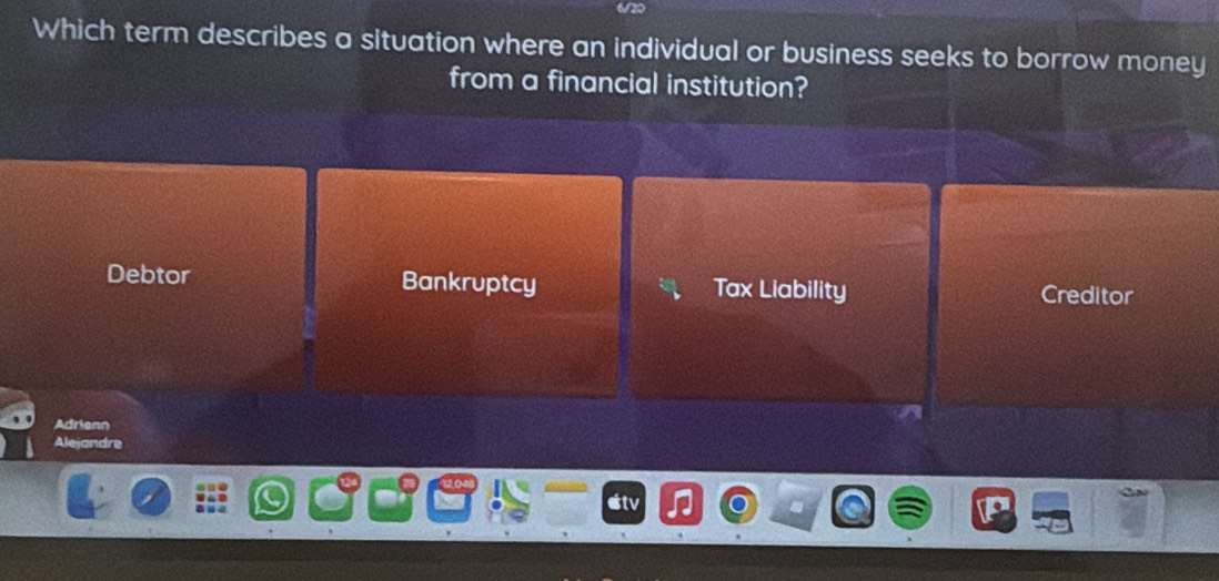 Which term describes a situation where an individual or business seeks to borrow money
from a financial institution?
Debtor Bankruptcy Tax Liability Creditor
Adrienn
Alejandre